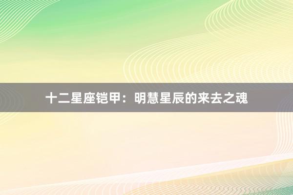 十二星座铠甲：明慧星辰的来去之魂